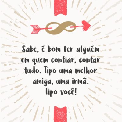 Frase de Amor - Sabe, é bom ter alguém em quem confiar, contar tudo. Tipo uma melhor amiga, uma irmã. Tipo você!