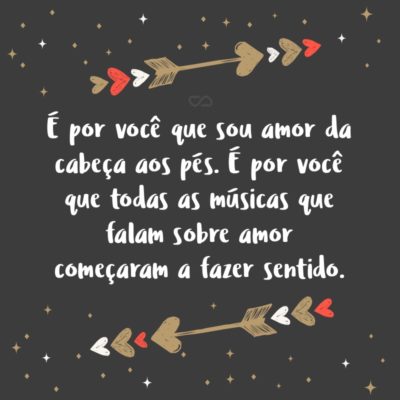 Frase de Amor - É por você Que sou amor da cabeça aos pés. É por você que Todas as músicas que falam sobre amor começaram a fazer sentido. É por você que Acredito no amor cada vez mais.