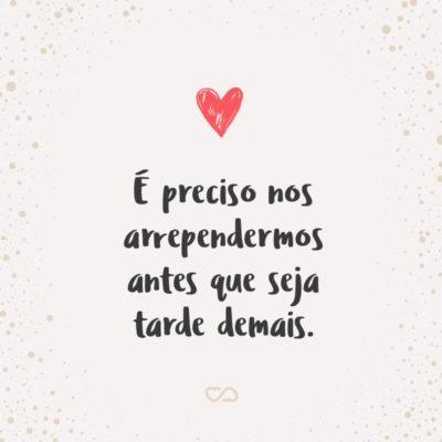 Frase de Amor - É preciso nos arrependermos antes que seja tarde demais.