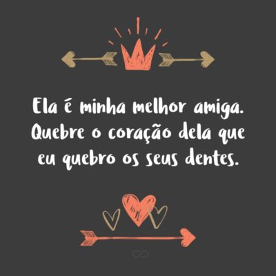 Frase de Amor - Ela é minha melhor amiga. Quebre o coração dela que eu quebro os seus dentes.