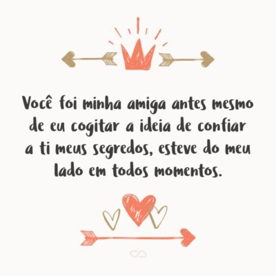 Frase de Amor - Você foi minha amiga antes mesmo de eu cogitar a ideia de confiar a ti meus segredos, esteve do meu lado em todos momentos. Então, entre todas as pessoas do mundo, eu nunca desistiria de você.