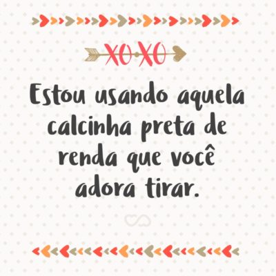 Frase de Amor - Estou usando aquela calcinha preta de renda que você adora tirar.