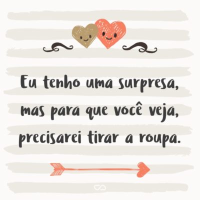 Frase de Amor - Eu tenho uma surpresa, mas para que você veja, precisarei tirar a roupa.