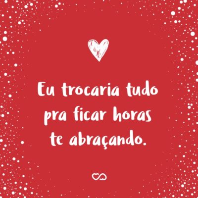 Frase de Amor - Eu trocaria tudo pra ficar horas te abraçando.