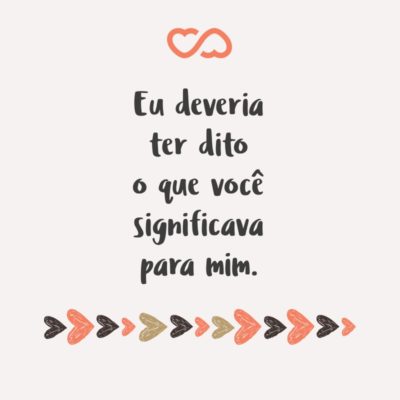 Frase de Amor - Eu deveria ter dito o que você significava para mim.