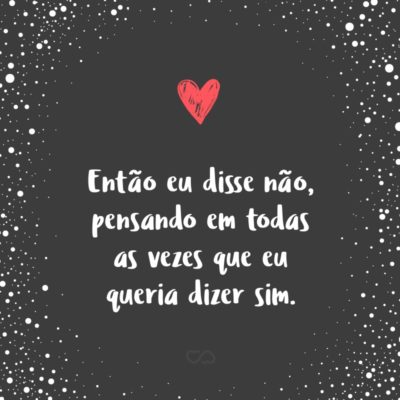 Frase de Amor - Então eu disse não, pensando em todas as vezes que eu queria dizer sim.