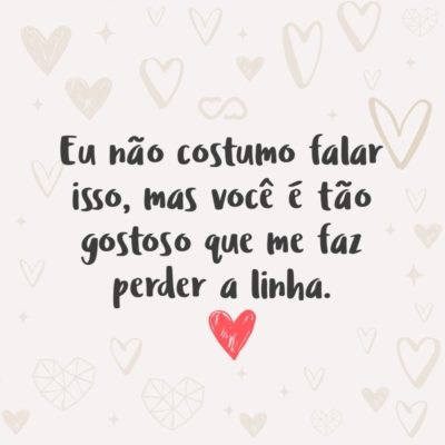 Frase de Amor - Eu não costumo falar isso, mas você é tão gostoso que me faz perder a linha.