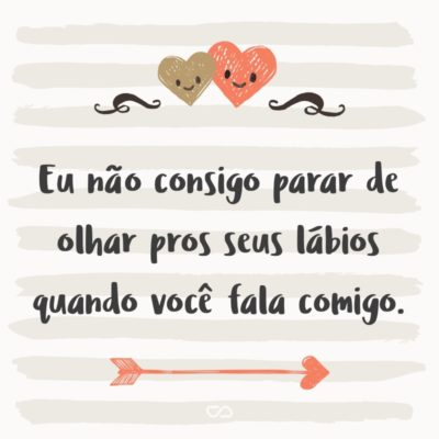 Frase de Amor - Eu não consigo parar de olhar pros seus lábios quando você fala comigo.