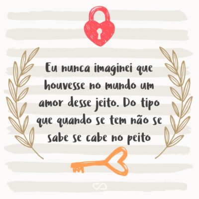 Frase de Amor - Eu nunca imaginei que houvesse no mundo Um amor desse jeito Do tipo que quando se tem não se sabe Se cabe no peito Mas eu posso dizer que sei o que é ter Um amor de verdade E um amor assim eu sei que é pra sempre É pra eternidade.