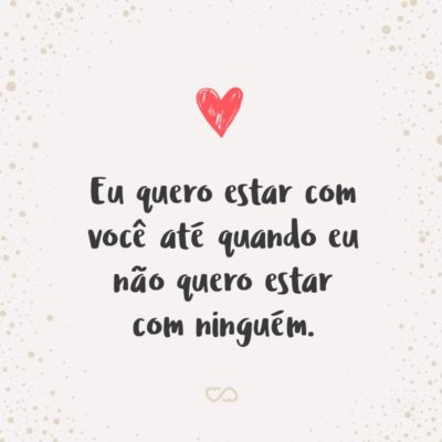 Frase de Amor - Eu quero estar com você até quando eu não quero estar com ninguém.