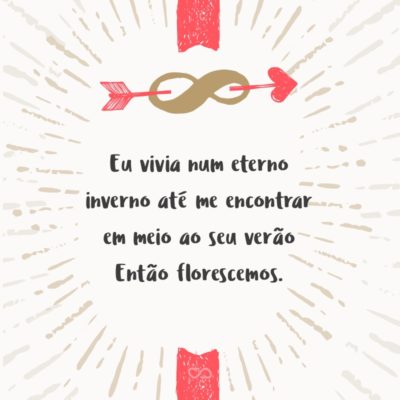 Frase de Amor - Eu vivia num eterno inverno Até me encontrar em meio ao seu verão Então florescemos. E eu me tornei primavera para sempre.