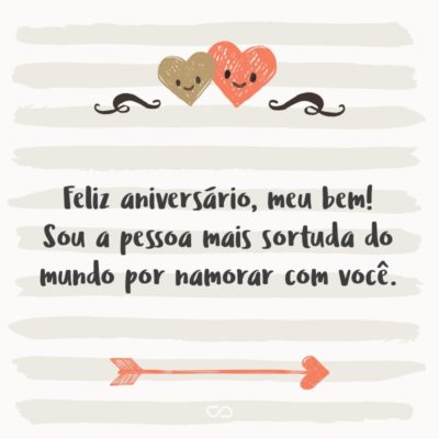 Frase de Amor - Feliz aniversário, meu bem! Sou a pessoa mais sortuda do mundo por namorar com você; por ter sua mão a acariciar meu rosto quando mais preciso; para ter a atenção do seu olhar quando meu ego grita carência!