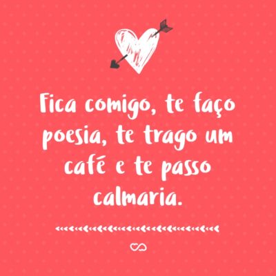 Frase de Amor - Fica comigo Te faço poesia Te trago um café E te passo calmaria