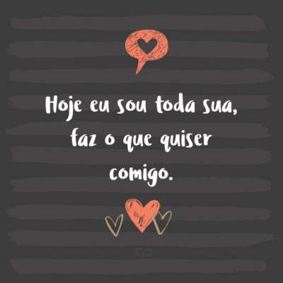 Frase de Amor - Hoje eu sou toda sua, faz o que quiser comigo.