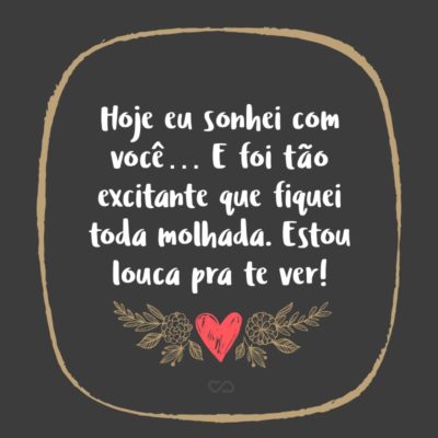 Frase de Amor - Hoje eu sonhei com você… E foi tão excitante que fiquei toda molhada. Estou louca pra te ver!