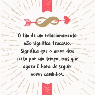 Frase de Amor - O fim de um relacionamento não significa fracasso. Significa que o amor deu certo por um tempo, mas que agora é hora de seguir novos caminhos.