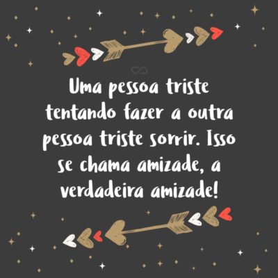 Frase de Amor - Uma pessoa triste tentando fazer a outra pessoa triste sorrir. Isso se chama amizade, a verdadeira amizade!