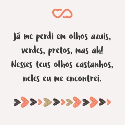 Frase de Amor - Já me perdi em olhos azuis, verdes, pretos, mas ah! Nesses teus olhos castanhos, neles eu me encontrei.