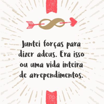 Frase de Amor - Juntei forças para dizer adeus. Era isso ou uma vida inteira de arrependimentos.