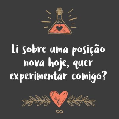 Frase de Amor - Li sobre uma posição nova hoje, quer experimentar comigo?