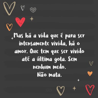 Frase de Amor - Mas há a vida que é para ser intensamente vivida, há o amor. Que tem que ser vivido até a última gota. Sem nenhum medo. Não mata.