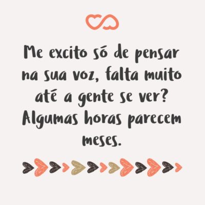 Frase de Amor - Me excito só de pensar na sua voz, falta muito até a gente se ver? Algumas horas parecem meses.