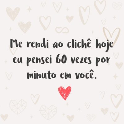 Frase de Amor - Me rendi ao clichê hoje eu pensei 60 vezes por minuto em você.