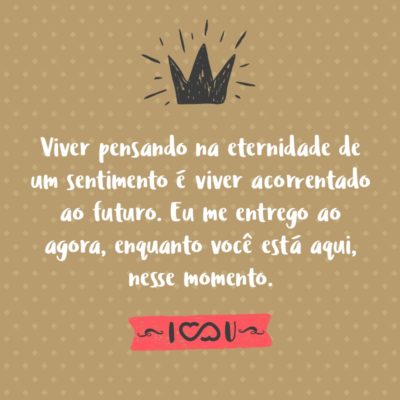 Frase de Amor - Viver pensando na eternidade de um sentimento é viver acorrentado ao futuro. Eu me entrego ao agora, enquanto você está aqui, nesse momento.