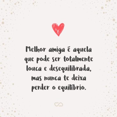 Frase de Amor - Melhor amiga é aquela que pode ser totalmente louca e desequilibrada, mas nunca te deixa perder o equilíbrio.