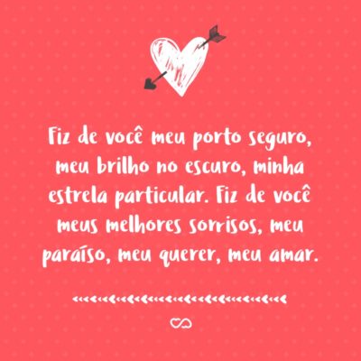 Frase de Amor - Fiz de você meu porto seguro, meu brilho no escuro, minha estrela particular. Fiz de você meus melhores sorrisos, meu paraíso, meu querer, meu amar.