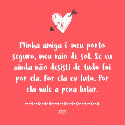 Frase de Amor - Minha amiga é meu porto seguro, meu raio de sol. Se eu ainda não desisti de tudo foi por ela. Por ela eu luto. Por ela vale a pena lutar.