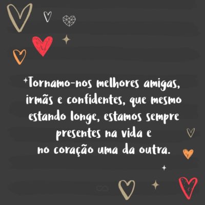 Frase de Amor - Tornamo-nos melhores amigas, irmãs e confidentes, que mesmo estando longe, estamos sempre presentes na vida e no coração uma da outra.
