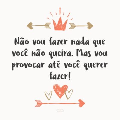 Frase de Amor - Não vou fazer nada que você não queira. Mas vou provocar até você querer fazer!