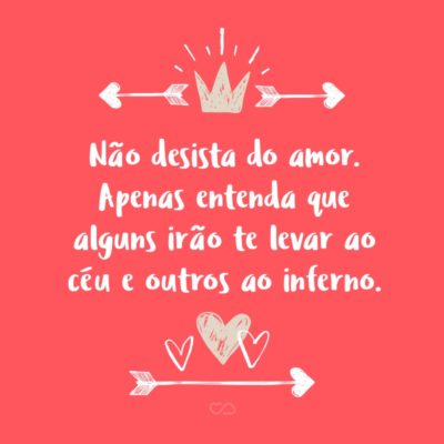 Frase de Amor - Não desista do amor. Apenas entenda que alguns irão te levar ao céu e outros ao inferno. Saiba aprender com cada um deles. E acredite: um amor não correspondido não é o fim do mundo.