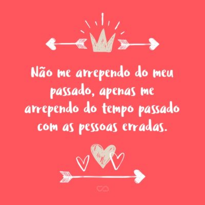 Frase de Amor - Não me arrependo do meu passado, apenas me arrependo do tempo passado com as pessoas erradas.