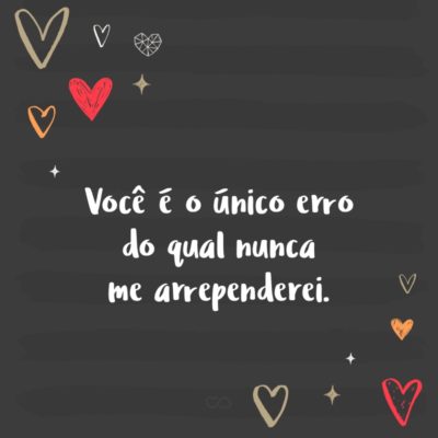 Frase de Amor - Você é o único erro do qual nunca me arrependerei.