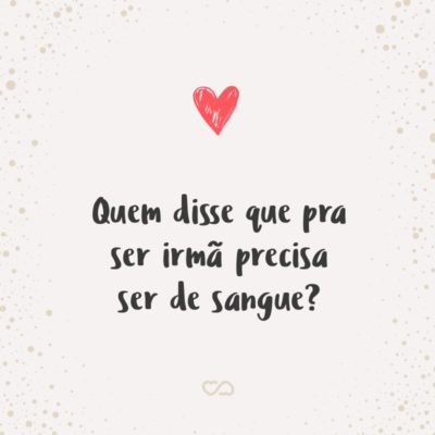 Frase de Amor - Quem disse que pra ser irmã precisa ser de sangue?