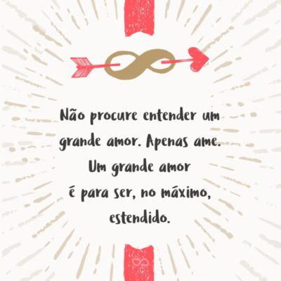 Frase de Amor - Não procure entender um grande amor. Apenas ame. Um grande amor é para ser, no máximo, estendido.