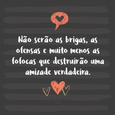 Frase de Amor - Não serão as brigas, as ofensas e muito menos as fofocas que destruirão uma amizade verdadeira. Por mais que as pessoas tentem estragar suas amizades, o que é verdadeiro sempre permanece.