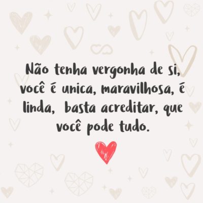 Frase de Amor - Não tenha vergonha de si, você é única, maravilhosa, é linda, basta acreditar, que você pode tudo.