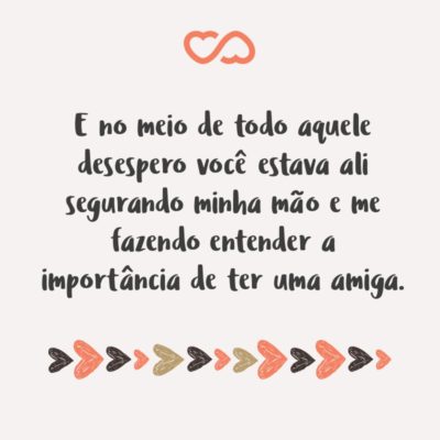 Frase de Amor - E no meio de todo aquele desespero você estava ali segurando minha mão e me fazendo entender a importância de ter uma amiga.