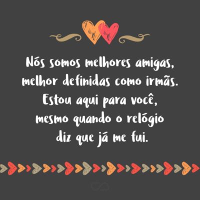 Frase de Amor - Nós somos melhores amigas, melhor definidas como irmãs. Estou aqui para você, mesmo quando o relógio diz que já me fui.