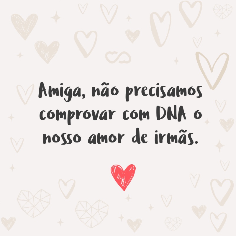 Frase de Amor - Amiga, não precisamos comprovar com DNA o nosso amor de irmãs.