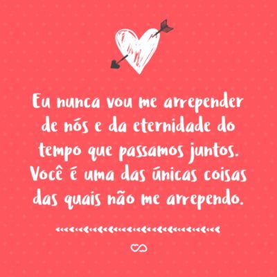 Frase de Amor - Eu nunca vou me arrepender de nós e da eternidade do tempo que passamos juntos. Você é uma das únicas coisas das quais não me arrependo.