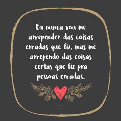 Frase de Amor - Eu nunca vou me arrepender das coisas erradas que fiz, mas me arrependo das coisas certas que fiz pra pessoas erradas.