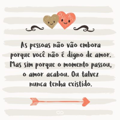 Frase de Amor - As pessoas não vão embora porque você não é digno de amor. Mas sim porque o momento passou, o amor acabou. Ou talvez nunca tenha existido.