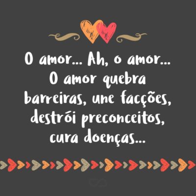 Frase de Amor - O amor… Ah, o amor… O amor quebra barreiras, une facções, destrói preconceitos, cura doenças… Não há vida decente sem amor! E é certo, quem ama, é muito amado. E vive a vida mais alegremente…