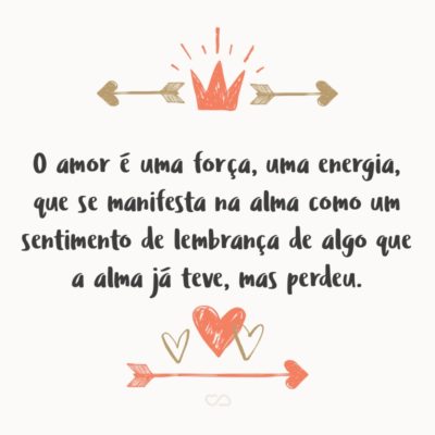 Frase de Amor - O amor é uma força, uma energia, que se manifesta / Na alma como um sentimento de lembrança de algo / Que a alma já teve, mas perdeu.