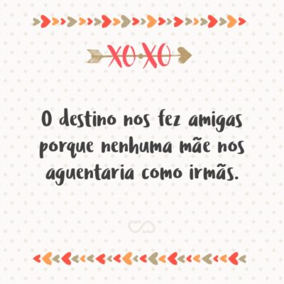 Frase de Amor - O destino nos fez amigas porque nenhuma mãe nos aguentaria como irmãs.