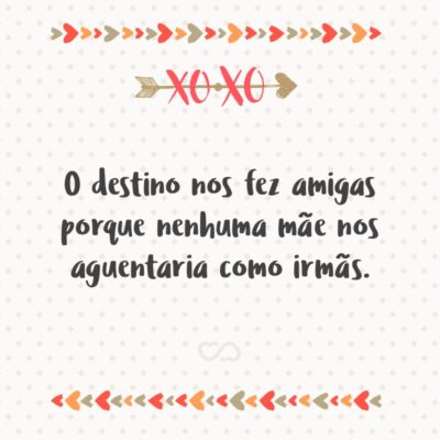 Frase de Amor - O destino nos fez amigas porque nenhuma mãe nos aguentaria como irmãs.